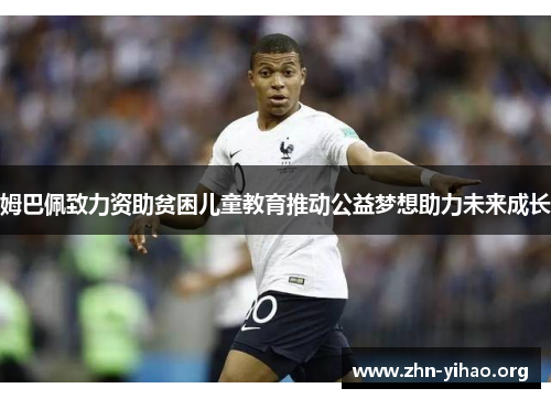 姆巴佩致力资助贫困儿童教育推动公益梦想助力未来成长 姆巴佩致力资助贫困儿童教育推动公益梦想助力未来成长
