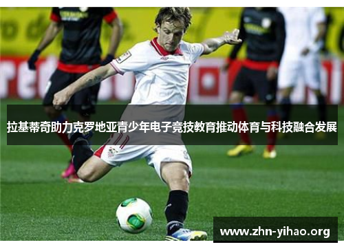 拉基蒂奇助力克罗地亚青少年电子竞技教育推动体育与科技融合发展 拉基蒂奇助力克罗地亚青少年电子竞技教育推动体育与科技融合发展