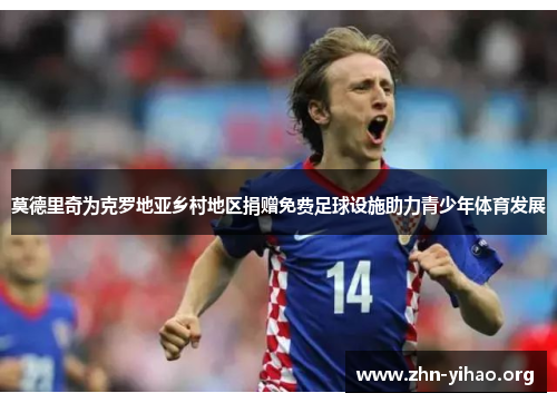 莫德里奇为克罗地亚乡村地区捐赠免费足球设施助力青少年体育发展 莫德里奇为克罗地亚乡村地区捐赠免费足球设施助力青少年体育发展