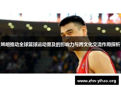 姚明推动全球篮球运动普及的影响力与跨文化交流作用探析