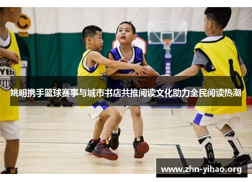 姚明携手篮球赛事与城市书店共推阅读文化助力全民阅读热潮 姚明携手篮球赛事与城市书店共推阅读文化助力全民阅读热潮