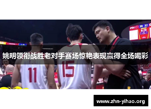 姚明领衔战胜老对手赛场惊艳表现赢得全场喝彩 姚明领衔战胜老对手赛场惊艳表现赢得全场喝彩