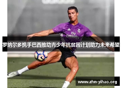 罗纳尔多携手巴西推动青少年抗贫困计划助力未来希望 罗纳尔多携手巴西推动青少年抗贫困计划助力未来希望