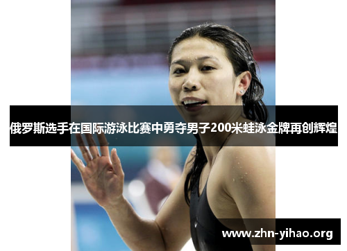 俄罗斯选手在国际游泳比赛中勇夺男子200米蛙泳金牌再创辉煌 俄罗斯选手在国际游泳比赛中勇夺男子200米蛙泳金牌再创辉煌