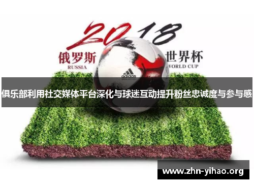 俱乐部利用社交媒体平台深化与球迷互动提升粉丝忠诚度与参与感 俱乐部利用社交媒体平台深化与球迷互动提升粉丝忠诚度与参与感