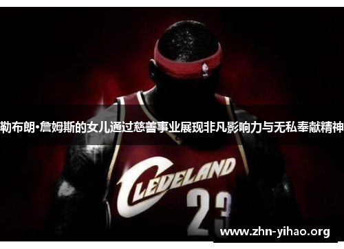 勒布朗·詹姆斯的女儿通过慈善事业展现非凡影响力与无私奉献精神 勒布朗·詹姆斯的女儿通过慈善事业展现非凡影响力与无私奉献精神