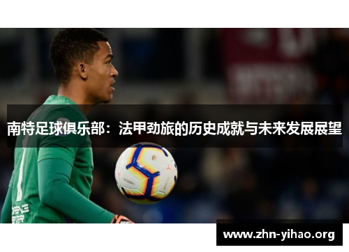 南特足球俱乐部:法甲劲旅的历史成就与未来发展展望 南特足球俱乐部:法甲劲旅的历史成就与未来发展展望