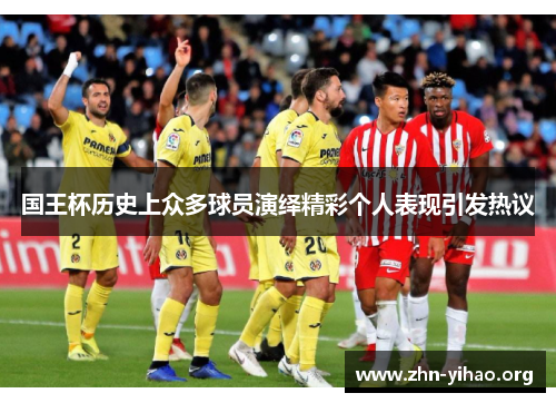 国王杯历史上众多球员演绎精彩个人表现引发热议 国王杯历史上众多球员演绎精彩个人表现引发热议