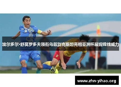 埃尔多尔·舒莫罗多夫领衔乌兹别克斯坦亮相亚洲杯展现锋线威力 埃尔多尔·舒莫罗多夫领衔乌兹别克斯坦亮相亚洲杯展现锋线威力