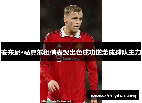 安东尼·马夏尔租借表现出色成功逆袭成球队主力 安东尼·马夏尔租借表现出色成功逆袭成球队主力