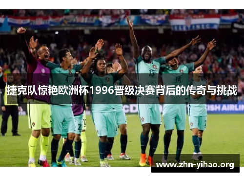 捷克队惊艳欧洲杯1996晋级决赛背后的传奇与挑战 捷克队惊艳欧洲杯1996晋级决赛背后的传奇与挑战