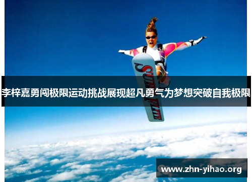 李梓嘉勇闯极限运动挑战展现超凡勇气为梦想突破自我极限 李梓嘉勇闯极限运动挑战展现超凡勇气为梦想突破自我极限