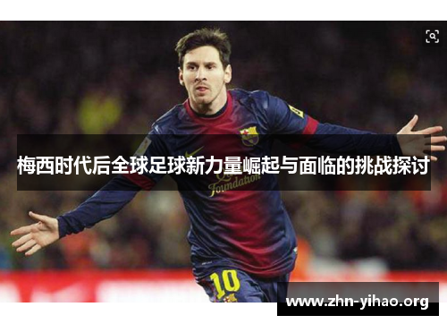 梅西时代后全球足球新力量崛起与面临的挑战探讨 梅西时代后全球足球新力量崛起与面临的挑战探讨