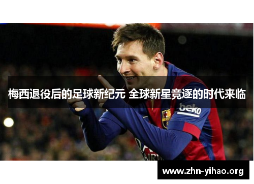 梅西退役后的足球新纪元 全球新星竞逐的时代来临 梅西退役后的足球新纪元 全球新星竞逐的时代来临