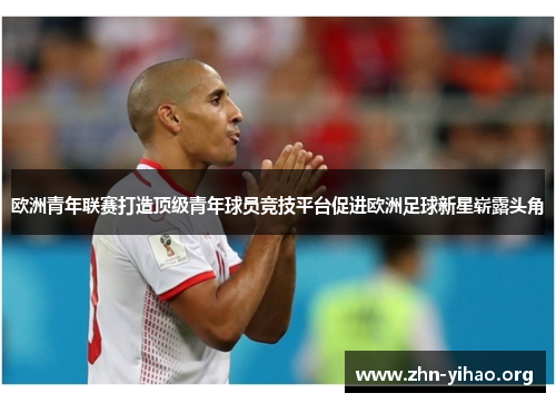 欧洲青年联赛打造顶级青年球员竞技平台促进欧洲足球新星崭露头角 欧洲青年联赛打造顶级青年球员竞技平台促进欧洲足球新星崭露头角