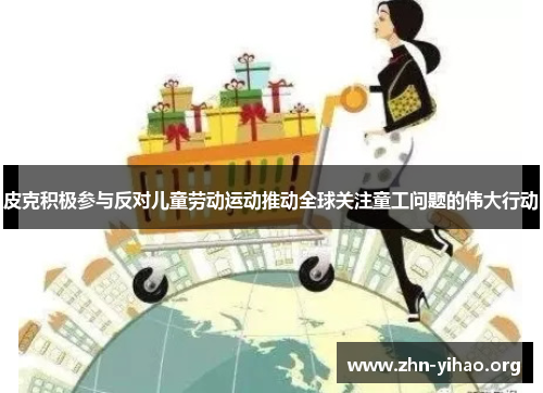 皮克积极参与反对儿童劳动运动推动全球关注童工问题的伟大行动 皮克积极参与反对儿童劳动运动推动全球关注童工问题的伟大行动