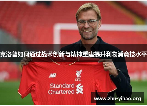 克洛普如何通过战术创新与精神重建提升利物浦竞技水平 克洛普如何通过战术创新与精神重建提升利物浦竞技水平