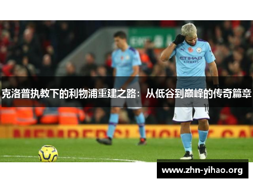 克洛普执教下的利物浦重建之路:从低谷到巅峰的传奇篇章 克洛普执教下的利物浦重建之路:从低谷到巅峰的传奇篇章