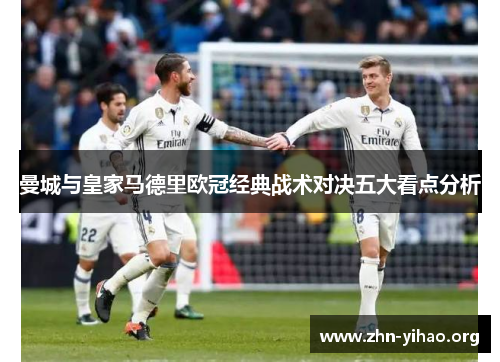 曼城与皇家马德里欧冠经典战术对决五大看点分析 曼城与皇家马德里欧冠经典战术对决五大看点分析