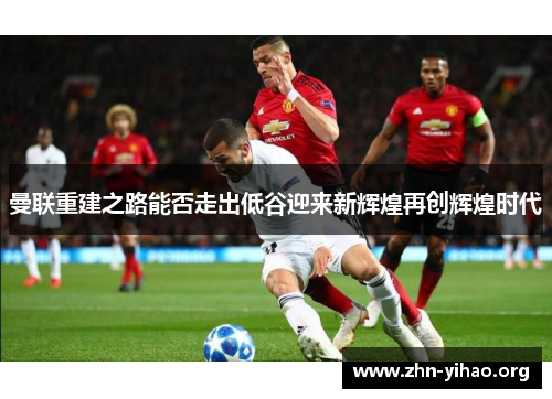 曼联重建之路能否走出低谷迎来新辉煌再创辉煌时代 曼联重建之路能否走出低谷迎来新辉煌再创辉煌时代