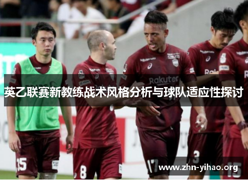 英乙联赛新教练战术风格分析与球队适应性探讨 英乙联赛新教练战术风格分析与球队适应性探讨