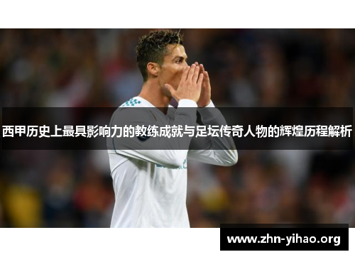 西甲历史上最具影响力的教练成就与足坛传奇人物的辉煌历程解析 西甲历史上最具影响力的教练成就与足坛传奇人物的辉煌历程解析