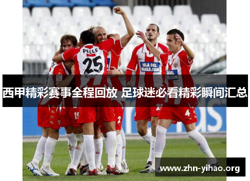 西甲精彩赛事全程回放 足球迷必看精彩瞬间汇总 西甲精彩赛事全程回放 足球迷必看精彩瞬间汇总