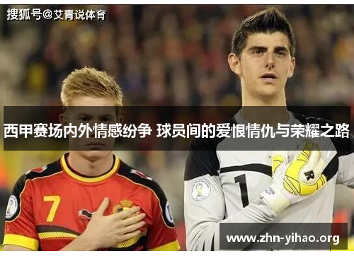 西甲赛场内外情感纷争 球员间的爱恨情仇与荣耀之路 西甲赛场内外情感纷争 球员间的爱恨情仇与荣耀之路