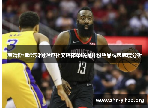 詹姆斯·哈登如何通过社交媒体策略提升粉丝品牌忠诚度分析 詹姆斯·哈登如何通过社交媒体策略提升粉丝品牌忠诚度分析