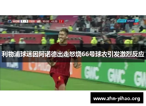 利物浦球迷因阿诺德出走怒烧66号球衣引发激烈反应 利物浦球迷因阿诺德出走怒烧66号球衣引发激烈反应