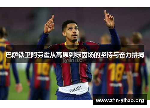 巴萨铁卫阿劳霍从高原到绿茵场的坚持与奋力拼搏 巴萨铁卫阿劳霍从高原到绿茵场的坚持与奋力拼搏