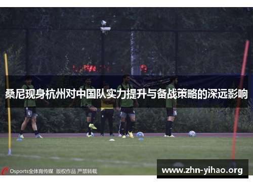 桑尼现身杭州对中国队实力提升与备战策略的深远影响 桑尼现身杭州对中国队实力提升与备战策略的深远影响