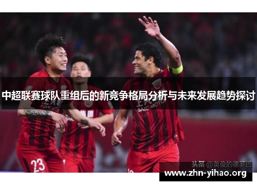 中超联赛球队重组后的新竞争格局分析与未来发展趋势探讨 中超联赛球队重组后的新竞争格局分析与未来发展趋势探讨