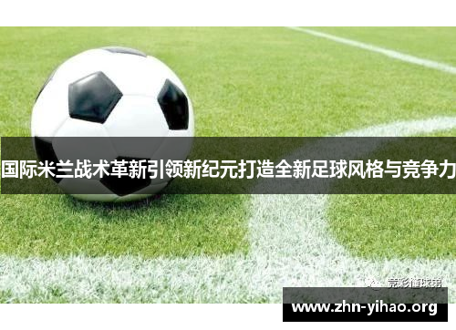 国际米兰战术革新引领新纪元打造全新足球风格与竞争力 国际米兰战术革新引领新纪元打造全新足球风格与竞争力