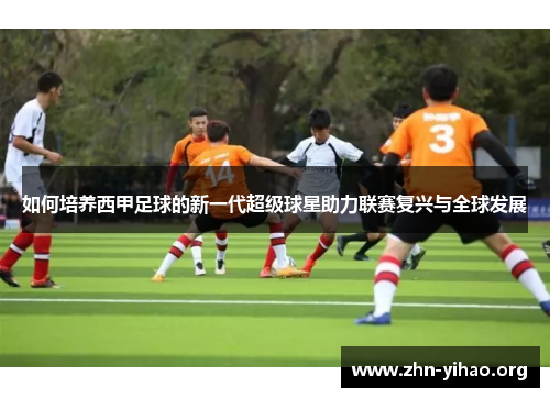 如何培养西甲足球的新一代超级球星助力联赛复兴与全球发展 如何培养西甲足球的新一代超级球星助力联赛复兴与全球发展