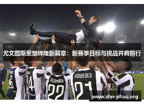 尤文图斯重塑辉煌新篇章:新赛季目标与挑战并肩前行 尤文图斯重塑辉煌新篇章:新赛季目标与挑战并肩前行