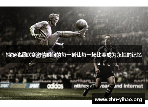 捕捉俄超联赛激情瞬间的每一刻让每一场比赛成为永恒的记忆 捕捉俄超联赛激情瞬间的每一刻让每一场比赛成为永恒的记忆
