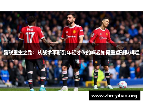 曼联重生之路:从战术革新到年轻才俊的崛起如何重塑球队辉煌 曼联重生之路:从战术革新到年轻才俊的崛起如何重塑球队辉煌