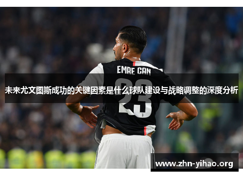 未来尤文图斯成功的关键因素是什么球队建设与战略调整的深度分析 未来尤文图斯成功的关键因素是什么球队建设与战略调整的深度分析