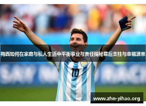 梅西如何在家庭与私人生活中平衡事业与责任揭秘幕后支柱与幸福源泉 梅西如何在家庭与私人生活中平衡事业与责任揭秘幕后支柱与幸福源泉
