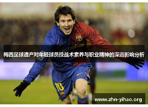 梅西足球遗产对年轻球员技战术素养与职业精神的深远影响分析 梅西足球遗产对年轻球员技战术素养与职业精神的深远影响分析