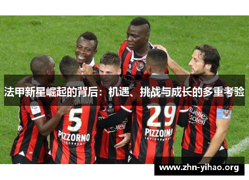 法甲新星崛起的背后:机遇、挑战与成长的多重考验 法甲新星崛起的背后:机遇、挑战与成长的多重考验