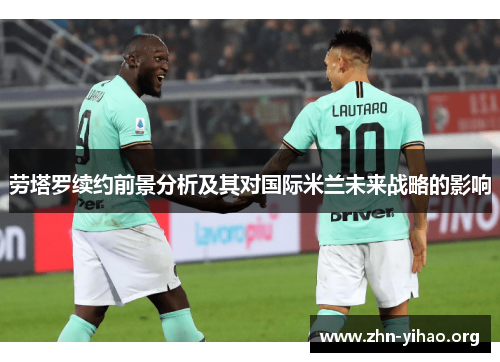 劳塔罗续约前景分析及其对国际米兰未来战略的影响 劳塔罗续约前景分析及其对国际米兰未来战略的影响