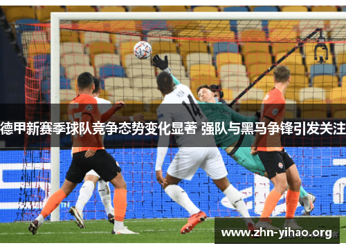 德甲新赛季球队竞争态势变化显著 强队与黑马争锋引发关注 德甲新赛季球队竞争态势变化显著 强队与黑马争锋引发关注