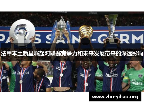 法甲本土新星崛起对联赛竞争力和未来发展带来的深远影响 法甲本土新星崛起对联赛竞争力和未来发展带来的深远影响