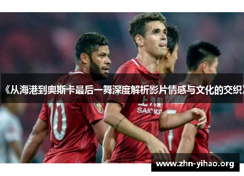 《从海港到奥斯卡最后一舞深度解析影片情感与文化的交织》 《从海港到奥斯卡最后一舞深度解析影片情感与文化的交织》