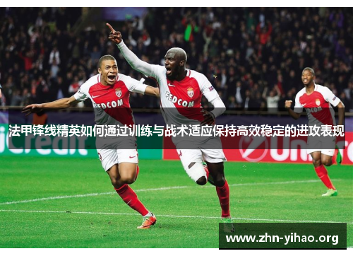 法甲锋线精英如何通过训练与战术适应保持高效稳定的进攻表现 法甲锋线精英如何通过训练与战术适应保持高效稳定的进攻表现