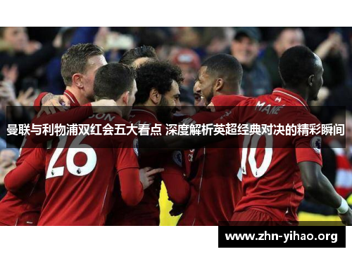 曼联与利物浦双红会五大看点 深度解析英超经典对决的精彩瞬间 曼联与利物浦双红会五大看点 深度解析英超经典对决的精彩瞬间