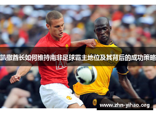 凯撒酋长如何维持南非足球霸主地位及其背后的成功策略 凯撒酋长如何维持南非足球霸主地位及其背后的成功策略