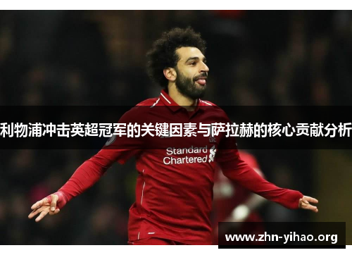 利物浦冲击英超冠军的关键因素与萨拉赫的核心贡献分析 利物浦冲击英超冠军的关键因素与萨拉赫的核心贡献分析